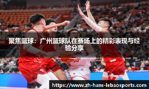 聚焦篮球：广州篮球队在赛场上的精彩表现与经验分享