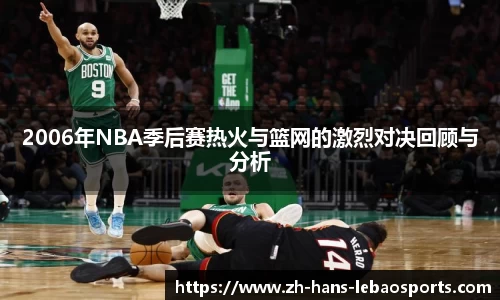 2006年NBA季后赛热火与篮网的激烈对决回顾与分析